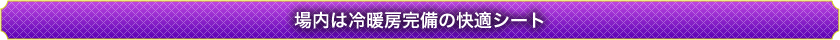 場内は冷暖房完備の快適シート